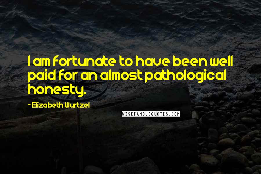 Elizabeth Wurtzel Quotes: I am fortunate to have been well paid for an almost pathological honesty.
