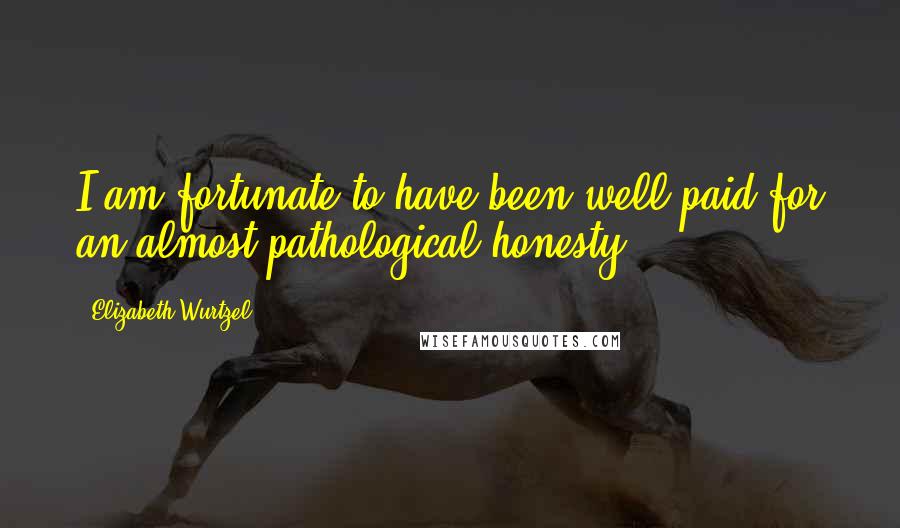 Elizabeth Wurtzel Quotes: I am fortunate to have been well paid for an almost pathological honesty.