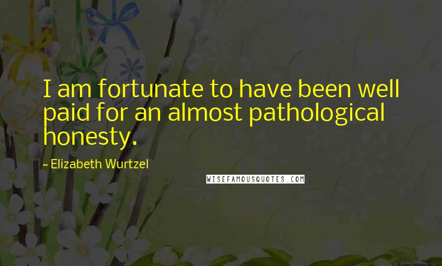 Elizabeth Wurtzel Quotes: I am fortunate to have been well paid for an almost pathological honesty.