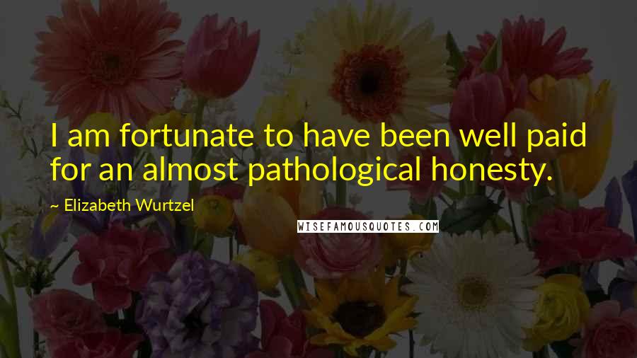 Elizabeth Wurtzel Quotes: I am fortunate to have been well paid for an almost pathological honesty.