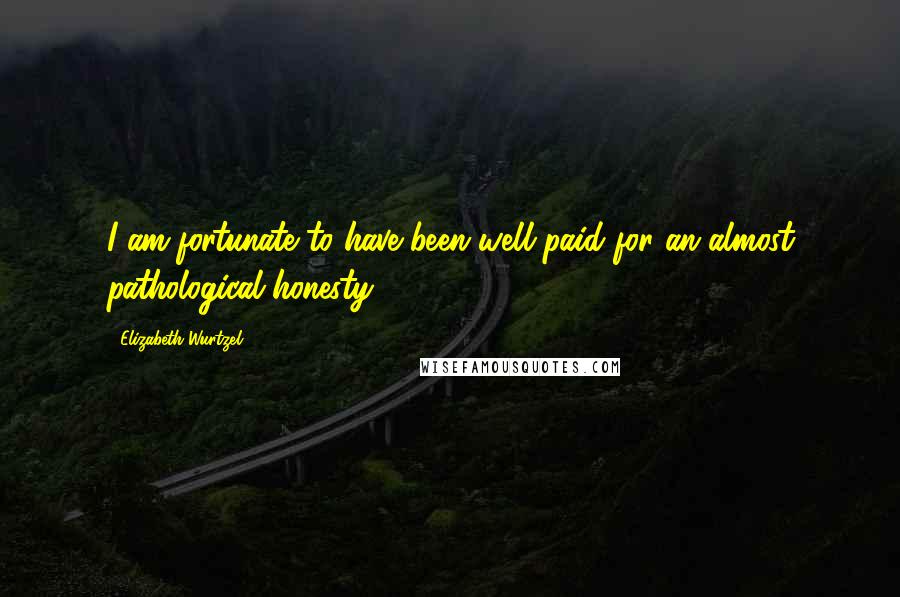 Elizabeth Wurtzel Quotes: I am fortunate to have been well paid for an almost pathological honesty.