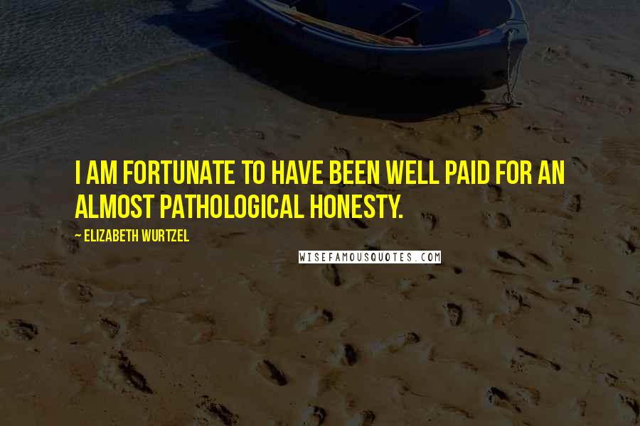 Elizabeth Wurtzel Quotes: I am fortunate to have been well paid for an almost pathological honesty.