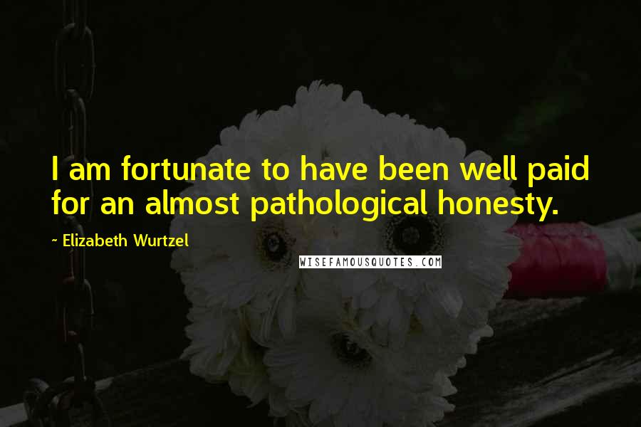 Elizabeth Wurtzel Quotes: I am fortunate to have been well paid for an almost pathological honesty.