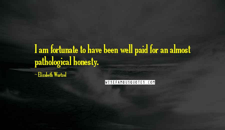 Elizabeth Wurtzel Quotes: I am fortunate to have been well paid for an almost pathological honesty.