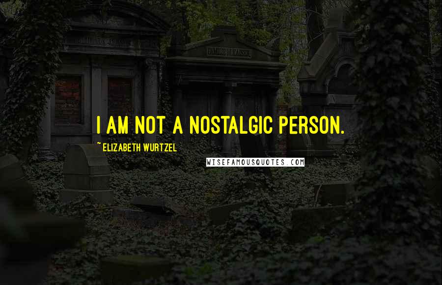 Elizabeth Wurtzel Quotes: I am not a nostalgic person.