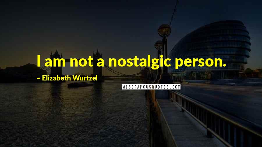 Elizabeth Wurtzel Quotes: I am not a nostalgic person.