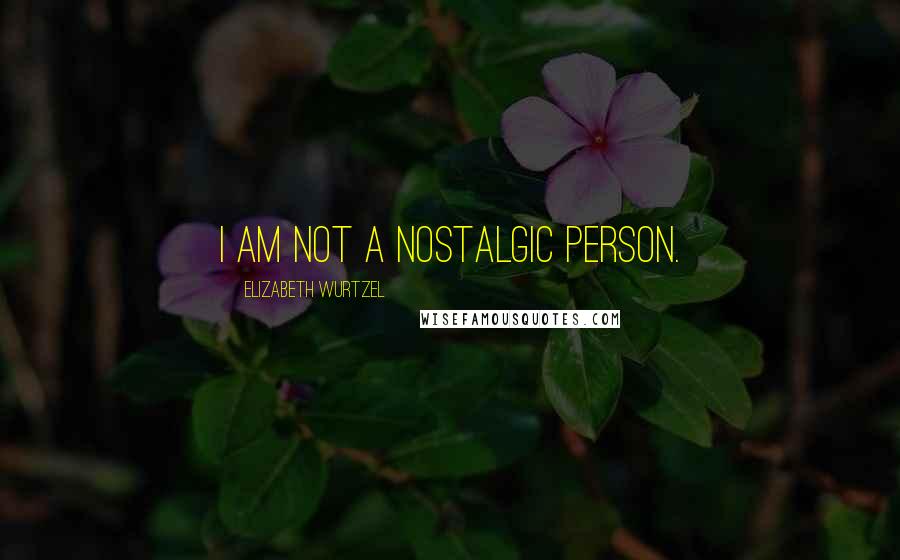 Elizabeth Wurtzel Quotes: I am not a nostalgic person.