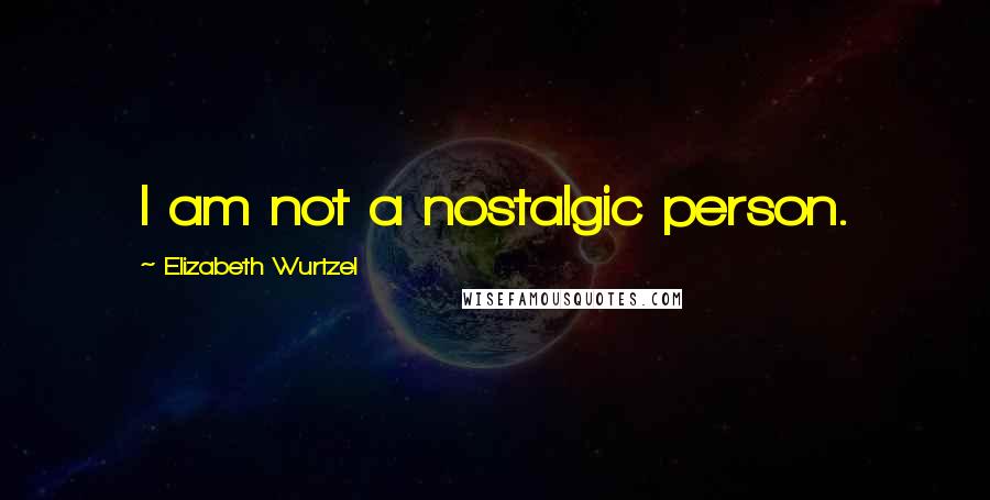 Elizabeth Wurtzel Quotes: I am not a nostalgic person.