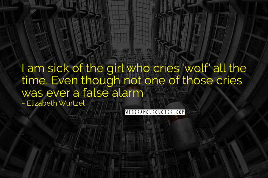 Elizabeth Wurtzel Quotes: I am sick of the girl who cries 'wolf' all the time. Even though not one of those cries was ever a false alarm