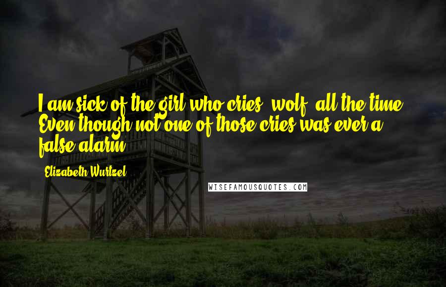 Elizabeth Wurtzel Quotes: I am sick of the girl who cries 'wolf' all the time. Even though not one of those cries was ever a false alarm