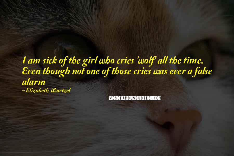 Elizabeth Wurtzel Quotes: I am sick of the girl who cries 'wolf' all the time. Even though not one of those cries was ever a false alarm