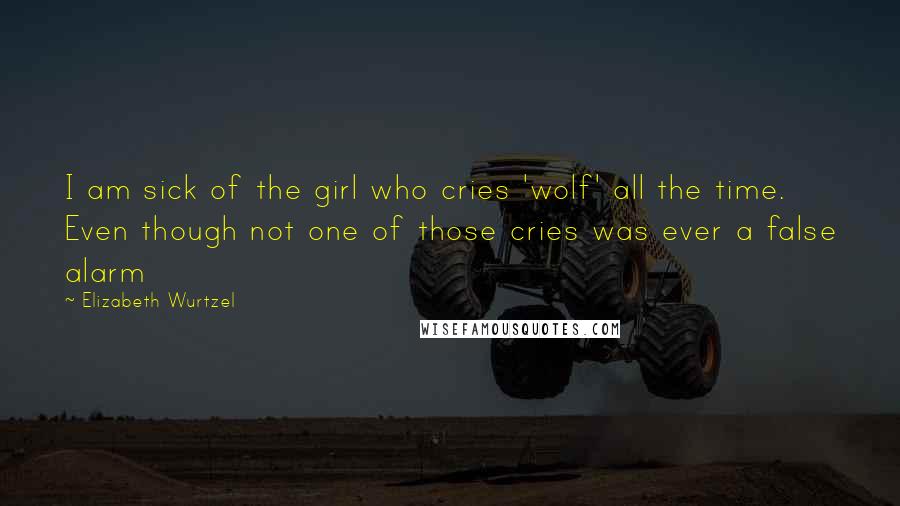 Elizabeth Wurtzel Quotes: I am sick of the girl who cries 'wolf' all the time. Even though not one of those cries was ever a false alarm