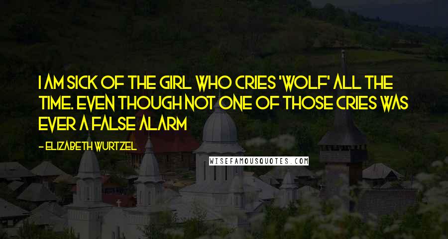 Elizabeth Wurtzel Quotes: I am sick of the girl who cries 'wolf' all the time. Even though not one of those cries was ever a false alarm