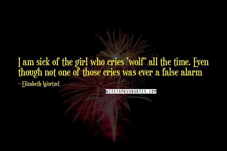 Elizabeth Wurtzel Quotes: I am sick of the girl who cries 'wolf' all the time. Even though not one of those cries was ever a false alarm