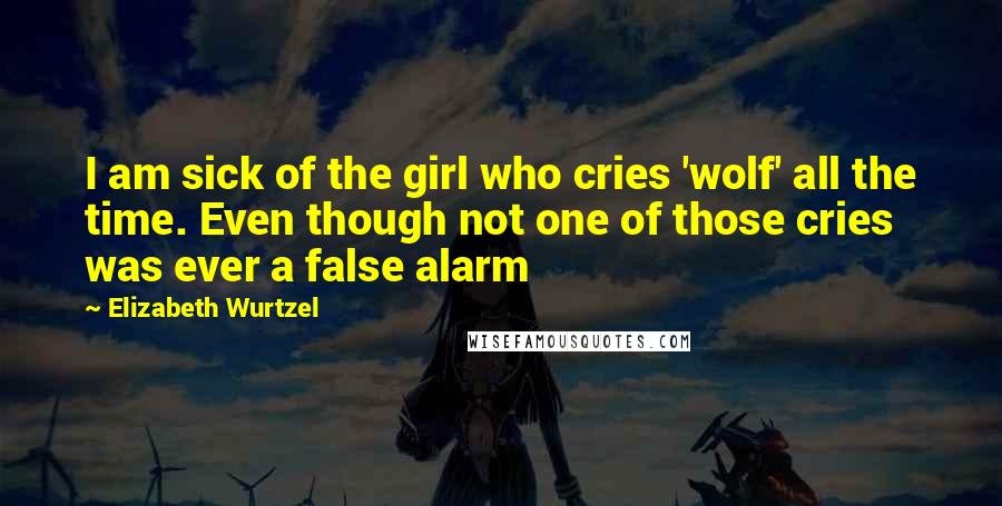 Elizabeth Wurtzel Quotes: I am sick of the girl who cries 'wolf' all the time. Even though not one of those cries was ever a false alarm