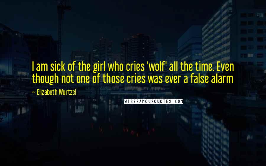 Elizabeth Wurtzel Quotes: I am sick of the girl who cries 'wolf' all the time. Even though not one of those cries was ever a false alarm