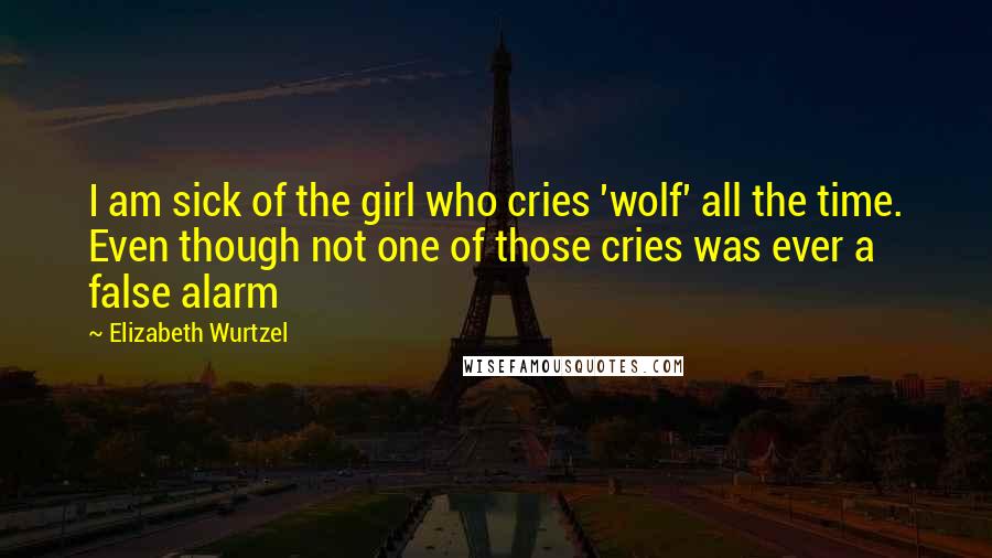 Elizabeth Wurtzel Quotes: I am sick of the girl who cries 'wolf' all the time. Even though not one of those cries was ever a false alarm