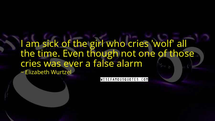 Elizabeth Wurtzel Quotes: I am sick of the girl who cries 'wolf' all the time. Even though not one of those cries was ever a false alarm