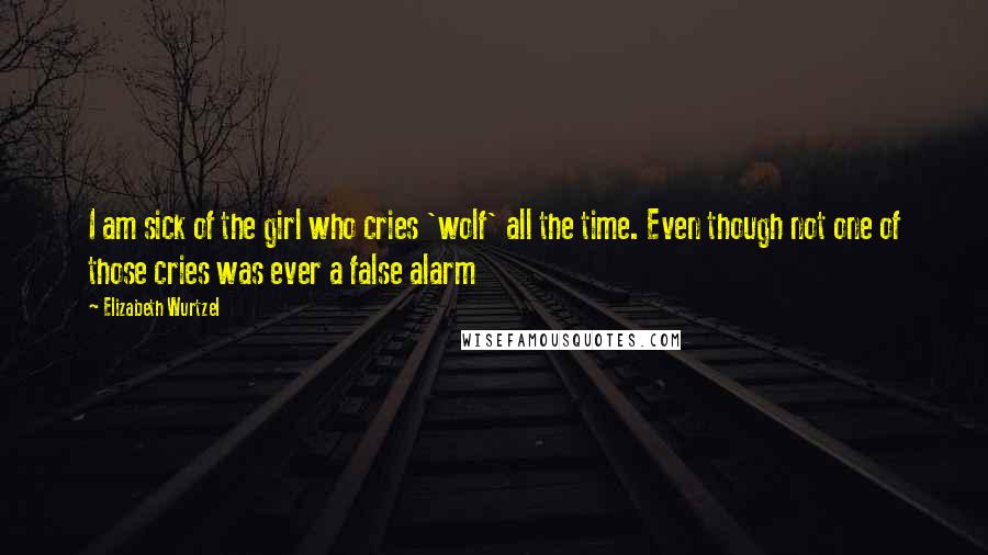 Elizabeth Wurtzel Quotes: I am sick of the girl who cries 'wolf' all the time. Even though not one of those cries was ever a false alarm