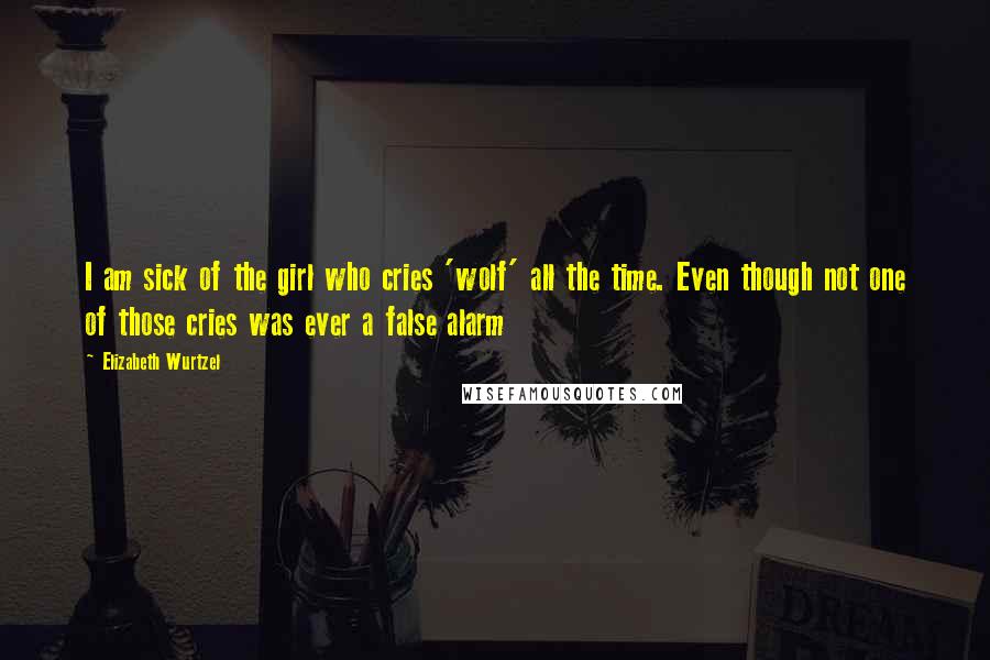 Elizabeth Wurtzel Quotes: I am sick of the girl who cries 'wolf' all the time. Even though not one of those cries was ever a false alarm