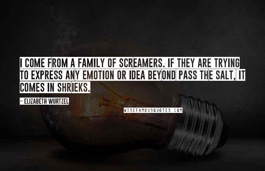 Elizabeth Wurtzel Quotes: I come from a family of screamers. If they are trying to express any emotion or idea beyond pass the salt, it comes in shrieks.