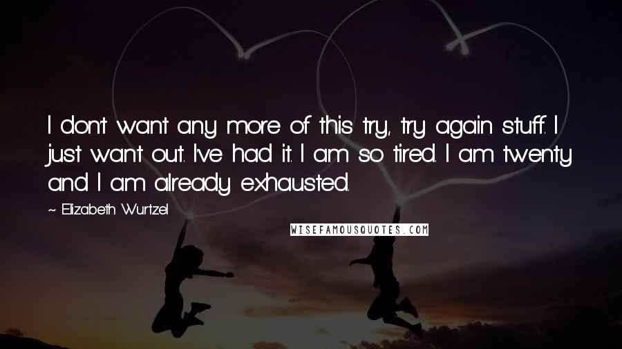 Elizabeth Wurtzel Quotes: I don't want any more of this try, try again stuff. I just want out. I've had it. I am so tired. I am twenty and I am already exhausted.