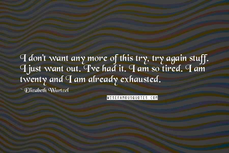Elizabeth Wurtzel Quotes: I don't want any more of this try, try again stuff. I just want out. I've had it. I am so tired. I am twenty and I am already exhausted.