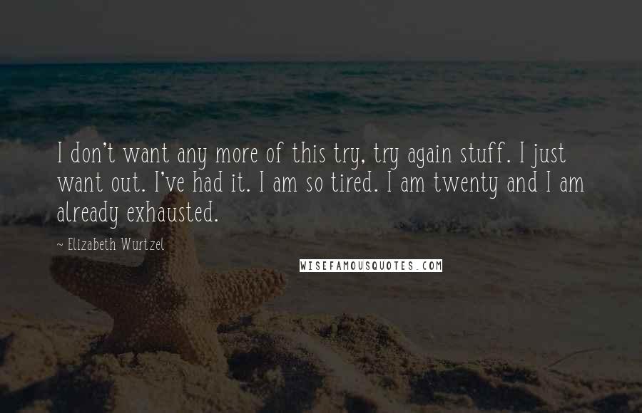 Elizabeth Wurtzel Quotes: I don't want any more of this try, try again stuff. I just want out. I've had it. I am so tired. I am twenty and I am already exhausted.