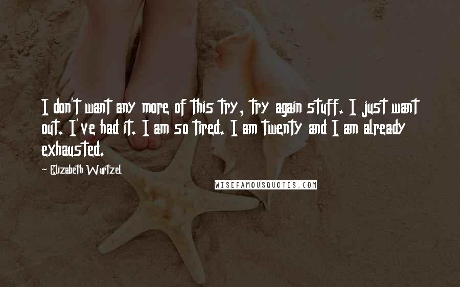 Elizabeth Wurtzel Quotes: I don't want any more of this try, try again stuff. I just want out. I've had it. I am so tired. I am twenty and I am already exhausted.