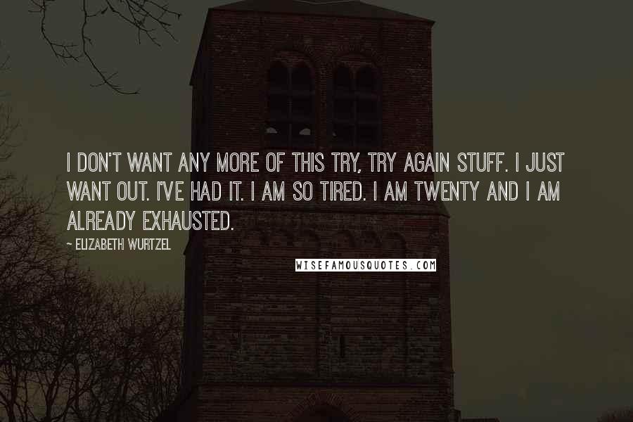 Elizabeth Wurtzel Quotes: I don't want any more of this try, try again stuff. I just want out. I've had it. I am so tired. I am twenty and I am already exhausted.