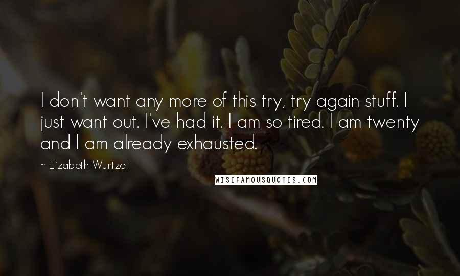 Elizabeth Wurtzel Quotes: I don't want any more of this try, try again stuff. I just want out. I've had it. I am so tired. I am twenty and I am already exhausted.