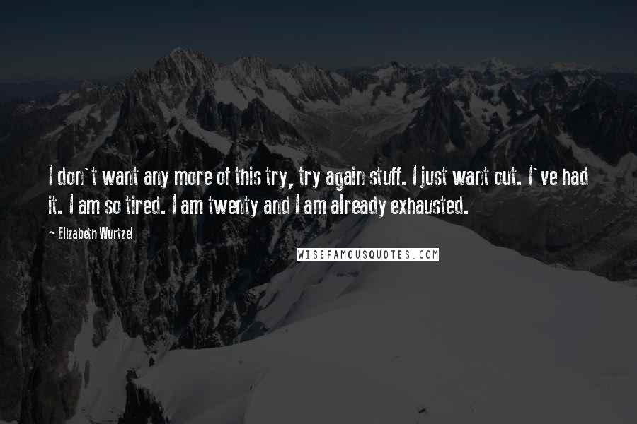 Elizabeth Wurtzel Quotes: I don't want any more of this try, try again stuff. I just want out. I've had it. I am so tired. I am twenty and I am already exhausted.