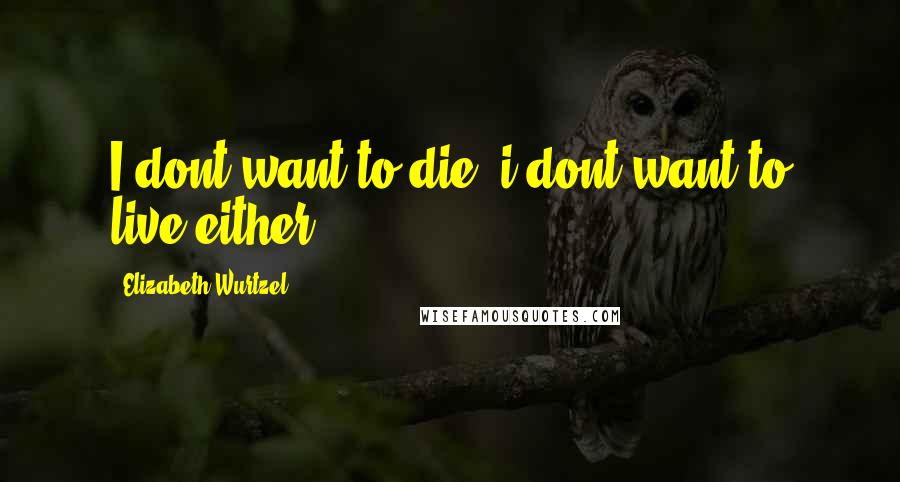 Elizabeth Wurtzel Quotes: I dont want to die, i dont want to live either.