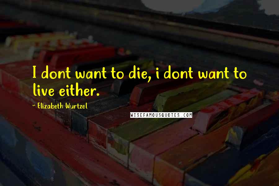 Elizabeth Wurtzel Quotes: I dont want to die, i dont want to live either.