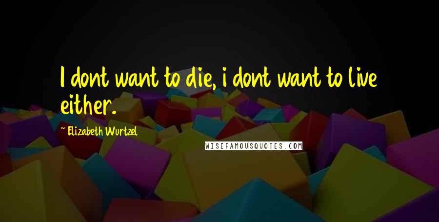 Elizabeth Wurtzel Quotes: I dont want to die, i dont want to live either.