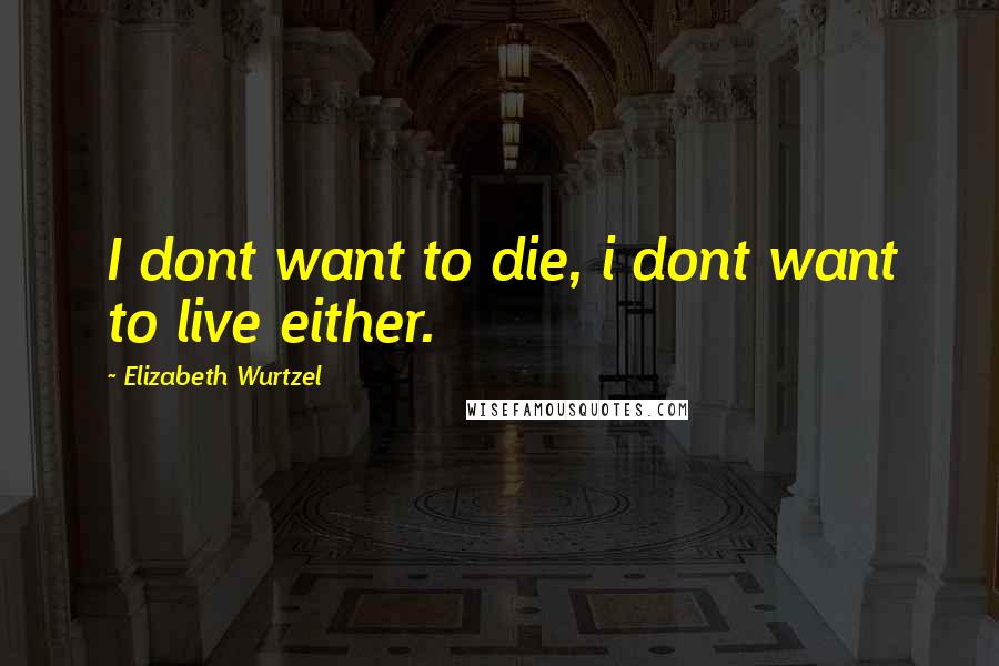 Elizabeth Wurtzel Quotes: I dont want to die, i dont want to live either.