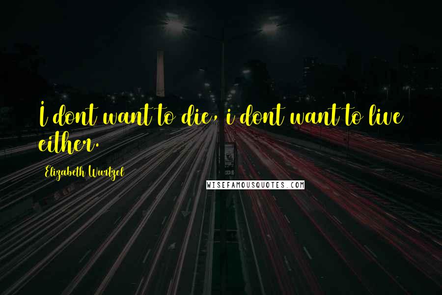 Elizabeth Wurtzel Quotes: I dont want to die, i dont want to live either.