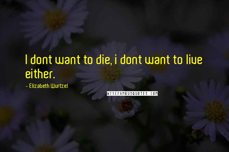 Elizabeth Wurtzel Quotes: I dont want to die, i dont want to live either.