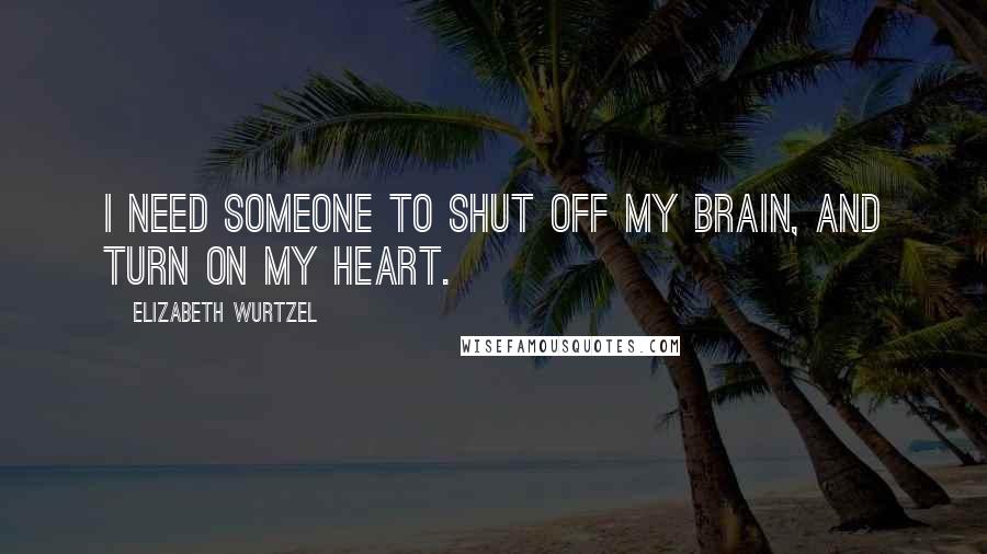Elizabeth Wurtzel Quotes: I need someone to shut off my brain, and turn on my heart.