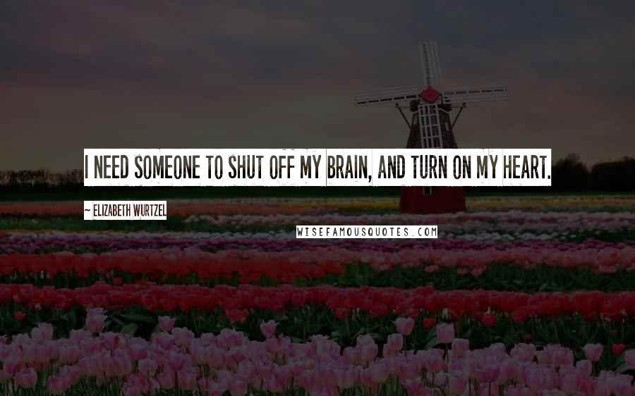 Elizabeth Wurtzel Quotes: I need someone to shut off my brain, and turn on my heart.