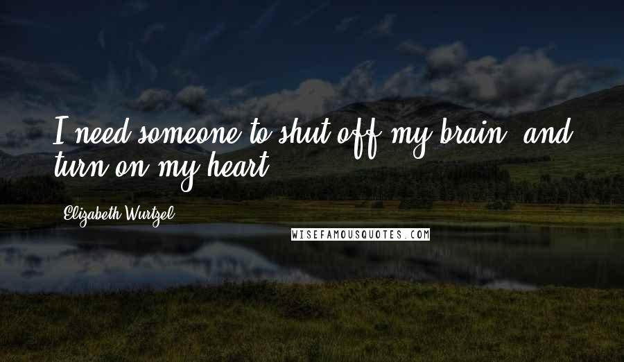 Elizabeth Wurtzel Quotes: I need someone to shut off my brain, and turn on my heart.