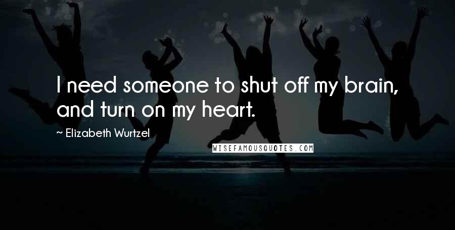 Elizabeth Wurtzel Quotes: I need someone to shut off my brain, and turn on my heart.
