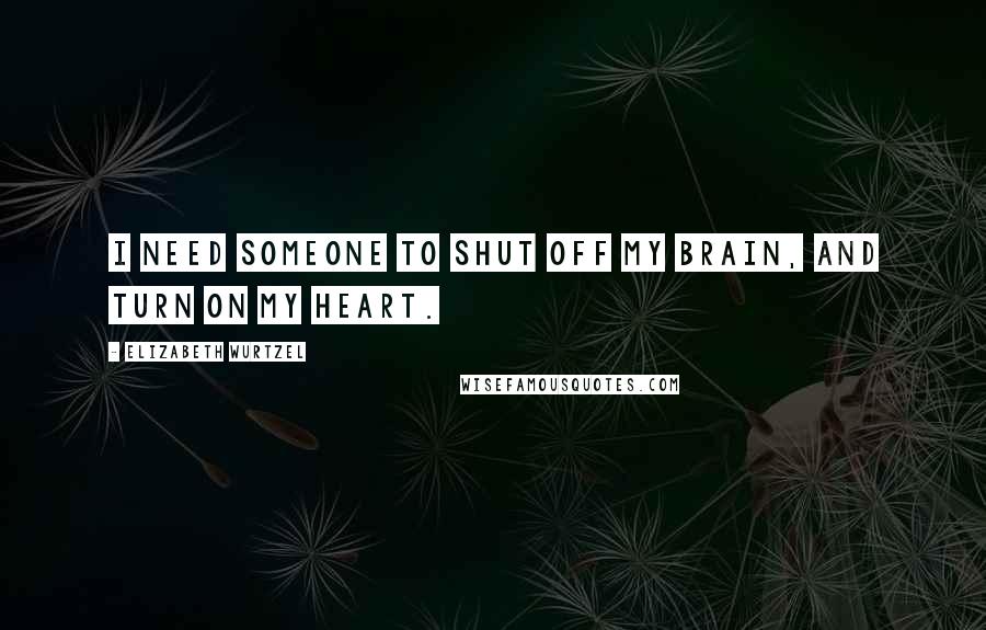 Elizabeth Wurtzel Quotes: I need someone to shut off my brain, and turn on my heart.