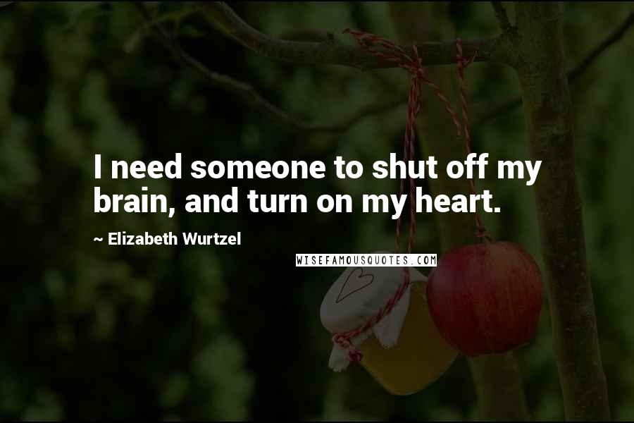 Elizabeth Wurtzel Quotes: I need someone to shut off my brain, and turn on my heart.