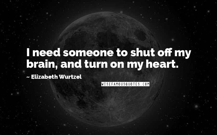 Elizabeth Wurtzel Quotes: I need someone to shut off my brain, and turn on my heart.