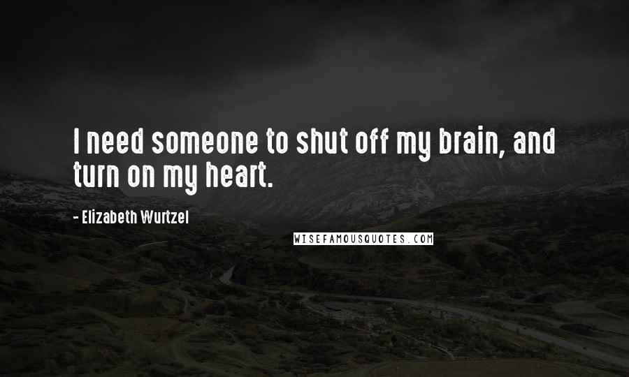 Elizabeth Wurtzel Quotes: I need someone to shut off my brain, and turn on my heart.