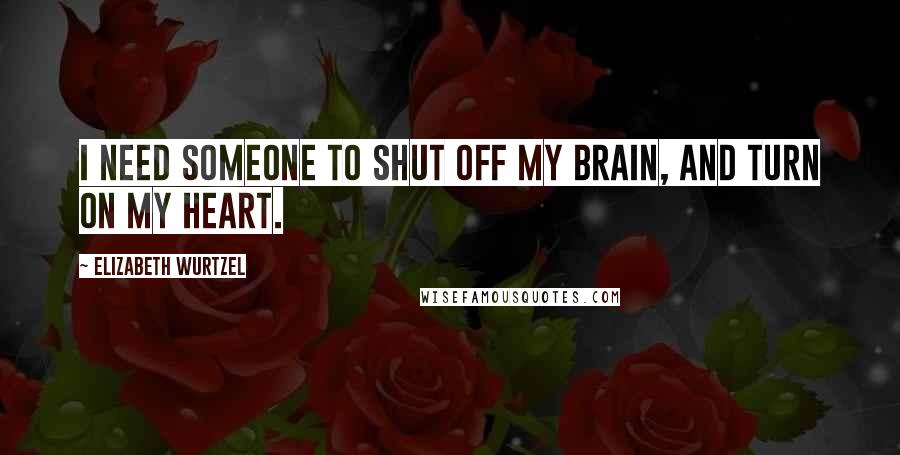 Elizabeth Wurtzel Quotes: I need someone to shut off my brain, and turn on my heart.