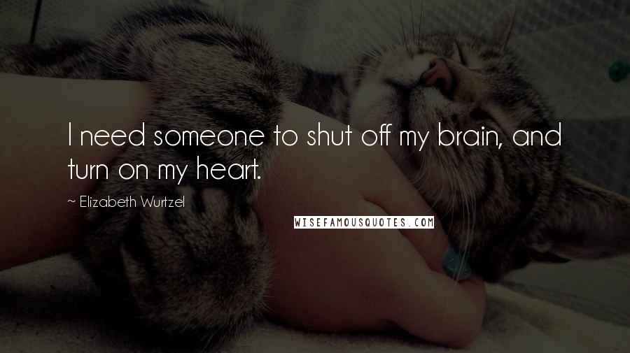 Elizabeth Wurtzel Quotes: I need someone to shut off my brain, and turn on my heart.