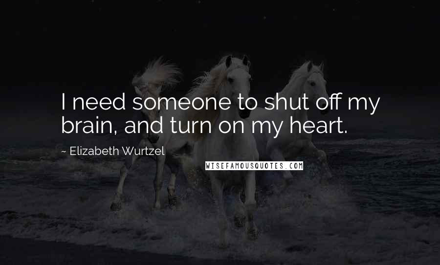 Elizabeth Wurtzel Quotes: I need someone to shut off my brain, and turn on my heart.