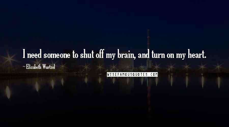 Elizabeth Wurtzel Quotes: I need someone to shut off my brain, and turn on my heart.